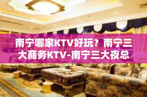 南宁哪家KTV好玩？南宁三大商务KTV-南宁三大夜总会推荐