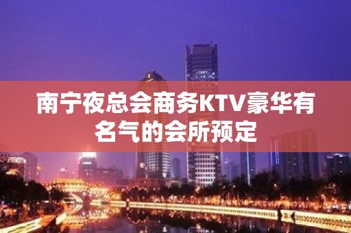 南宁夜总会商务KTV豪华有名气的会所预定