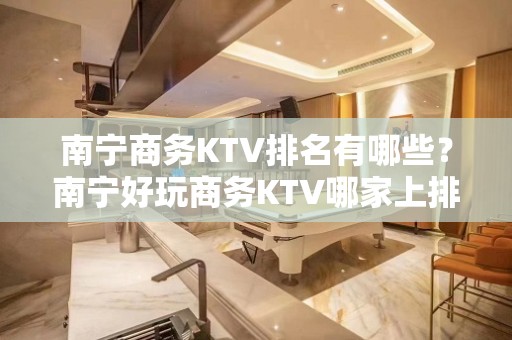 南宁商务KTV排名有哪些？南宁好玩商务KTV哪家上排行榜了