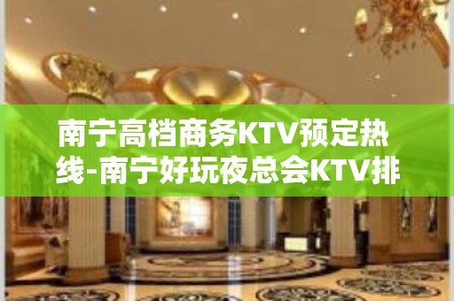 南宁高档商务KTV预定热 线-南宁好玩夜总会KTV排行榜