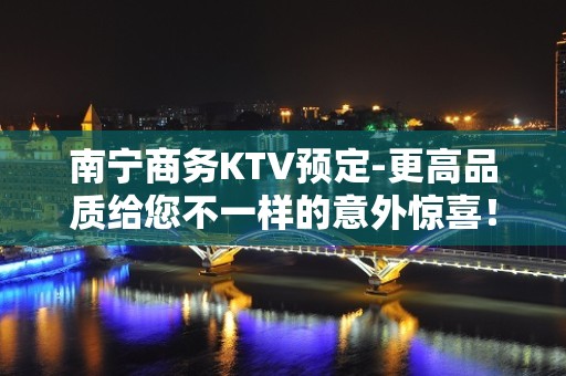 南宁商务KTV预定-更高品质给您不一样的意外惊喜！