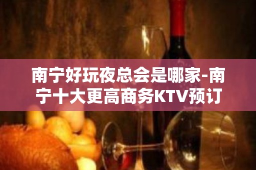 南宁好玩夜总会是哪家-南宁十大更高商务KTV预订