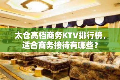 太仓高档商务KTV排行榜，适合商务接待有哪些？