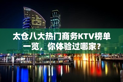 太仓八大热门商务KTV榜单一览，你体验过哪家？