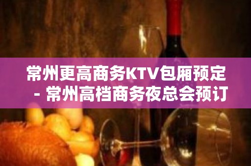 常州更高商务KTV包厢预定－常州高档商务夜总会预订包厢