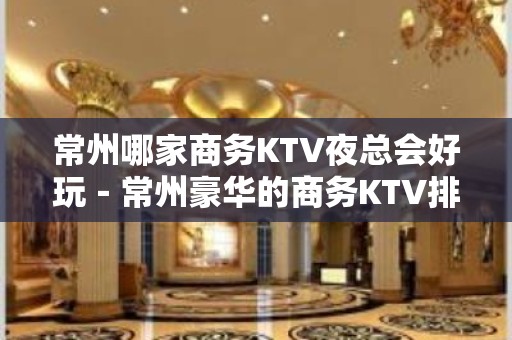 常州哪家商务KTV夜总会好玩－常州豪华的商务KTV排名榜