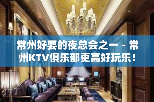 常州好耍的夜总会之一－常州KTV俱乐部更高好玩乐！