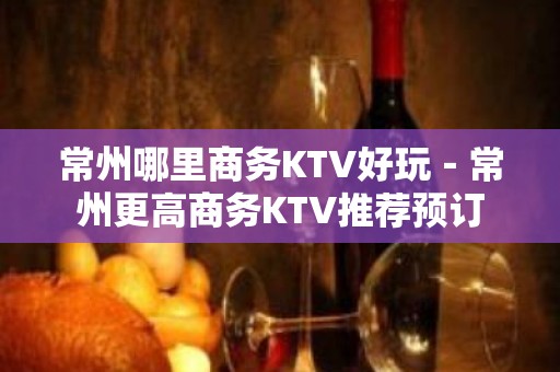 常州哪里商务KTV好玩－常州更高商务KTV推荐预订