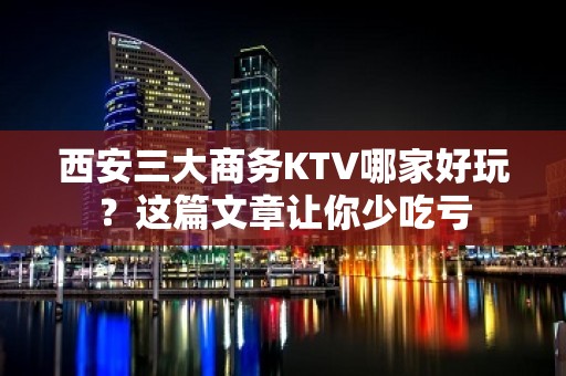 西安三大商务KTV哪家好玩？这篇文章让你少吃亏