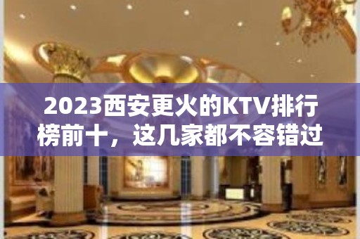 2023西安更火的KTV排行榜前十，这几家都不容错过