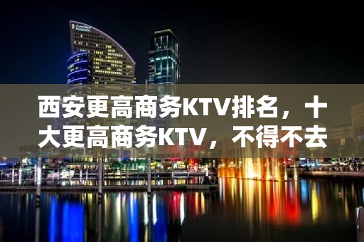 西安更高商务KTV排名，十大更高商务KTV，不得不去