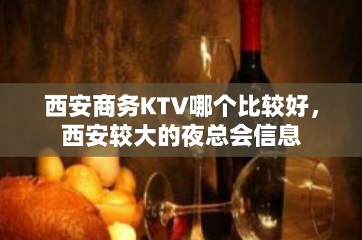 西安商务KTV哪个比较好，西安较大的夜总会信息