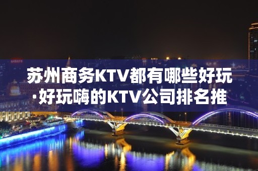 苏州商务KTV都有哪些好玩·好玩嗨的KTV公司排名推荐