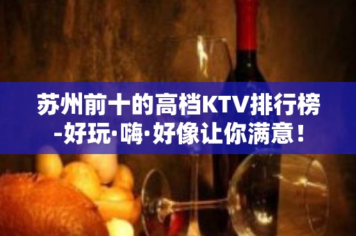 苏州前十的高档KTV排行榜-好玩·嗨·好像让你满意！