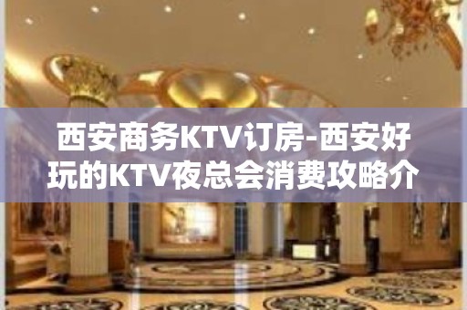 西安商务KTV订房-西安好玩的KTV夜总会消费攻略介绍