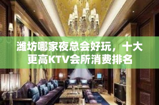 潍坊哪家夜总会好玩，十大更高KTV会所消费排名