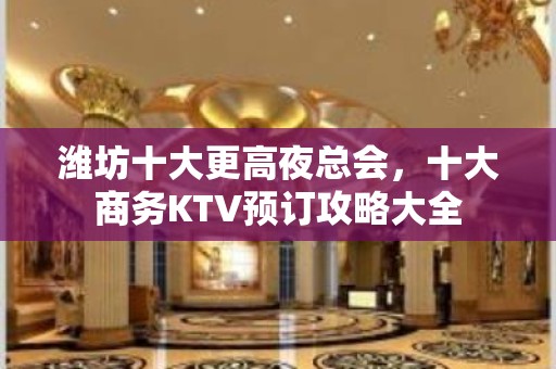 潍坊十大更高夜总会，十大商务KTV预订攻略大全