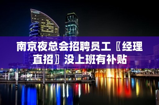 南京夜总会招聘员工〖经理直招〗没上班有补贴