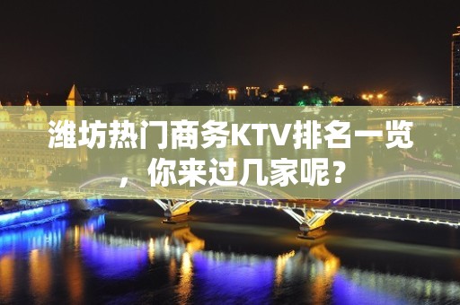 潍坊热门商务KTV排名一览，你来过几家呢？