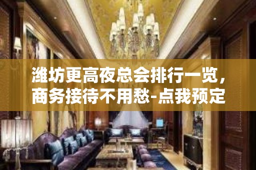 潍坊更高夜总会排行一览，商务接待不用愁-点我预定