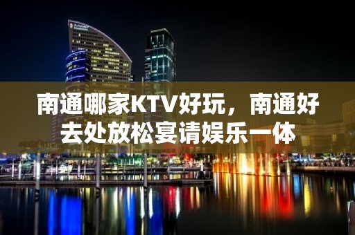 南通哪家KTV好玩，南通好去处放松宴请娱乐一体