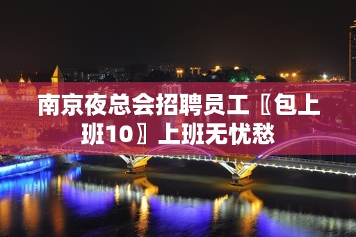 南京夜总会招聘员工〖包上班10〗上班无忧愁