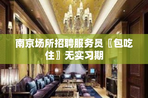 南京场所招聘服务员〖包吃住〗无实习期