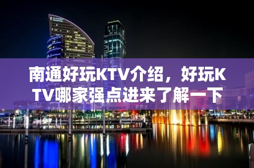 南通好玩KTV介绍，好玩KTV哪家强点进来了解一下