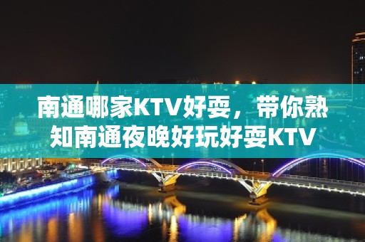 南通哪家KTV好耍，带你熟知南通夜晚好玩好耍KTV