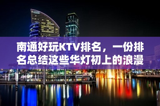 南通好玩KTV排名，一份排名总结这些华灯初上的浪漫