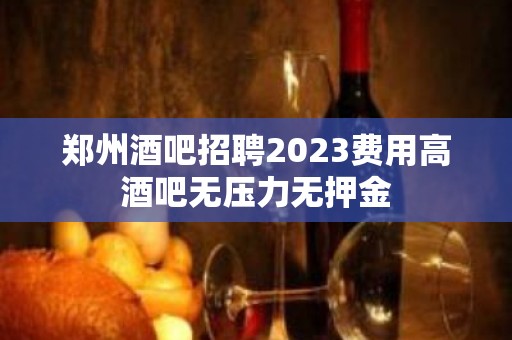 郑州酒吧招聘2023费用高酒吧无压力无押金