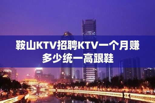 鞍山KTV招聘KTV一个月赚多少统一高跟鞋