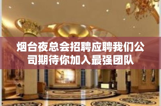 烟台夜总会招聘应聘我们公司期待你加入最强团队