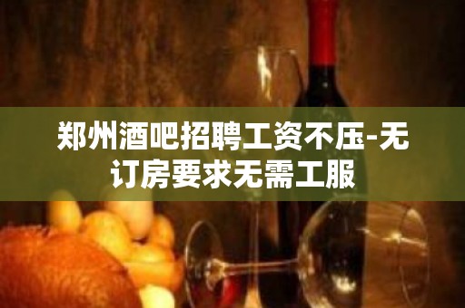 郑州酒吧招聘工资不压-无订房要求无需工服