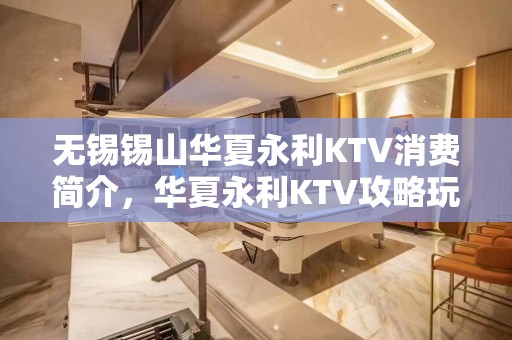 无锡锡山华夏永利KTV消费简介，华夏永利KTV攻略玩法。