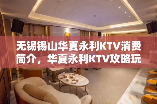 无锡锡山华夏永利KTV消费简介，华夏永利KTV攻略玩法。