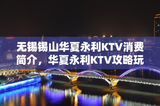 无锡锡山华夏永利KTV消费简介，华夏永利KTV攻略玩法。