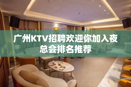 广州KTV招聘欢迎你加入夜总会排名推荐