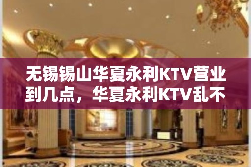 无锡锡山华夏永利KTV营业到几点，华夏永利KTV乱不乱的？