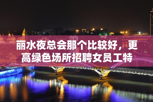 丽水夜总会那个比较好，更高绿色场所招聘女员工特