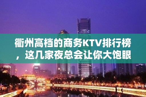 衢州高档的商务KTV排行榜，这几家夜总会让你大饱眼福