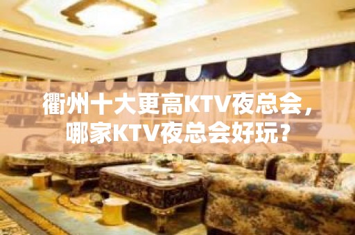 衢州十大更高KTV夜总会，哪家KTV夜总会好玩？