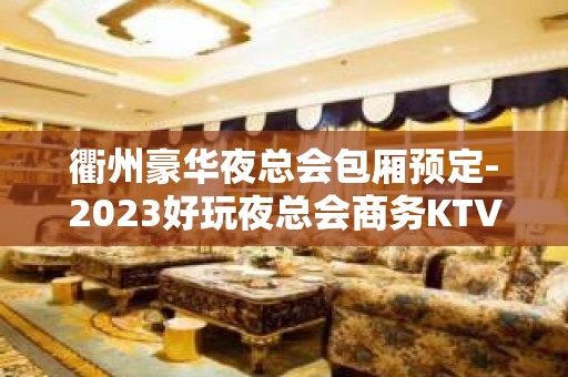 衢州豪华夜总会包厢预定-2023好玩夜总会商务KTV