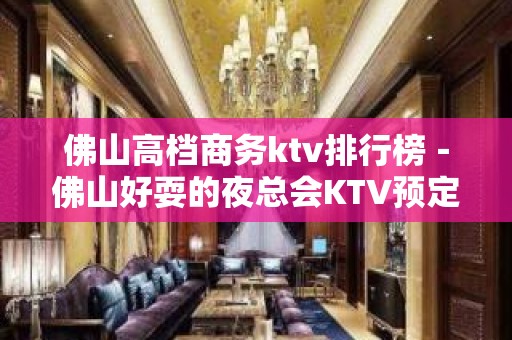 佛山高档商务ktv排行榜－佛山好耍的夜总会KTV预定