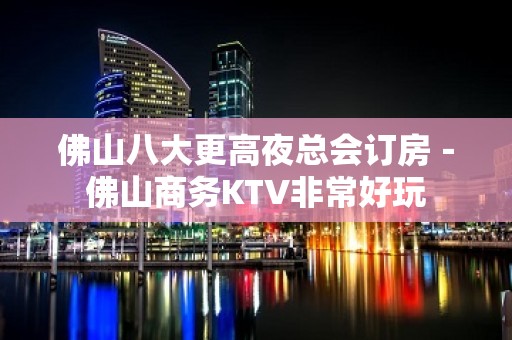 佛山八大更高夜总会订房－佛山商务KTV非常好玩