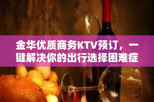 金华优质商务KTV预订，一键解决你的出行选择困难症