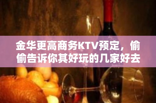 金华更高商务KTV预定，偷偷告诉你其好玩的几家好去处