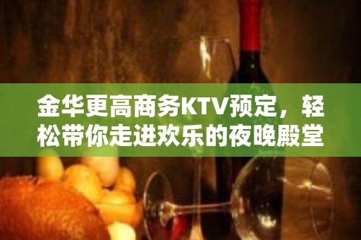 金华更高商务KTV预定，轻松带你走进欢乐的夜晚殿堂