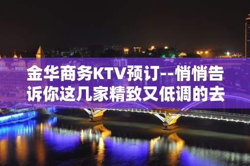 金华商务KTV预订--悄悄告诉你这几家精致又低调的去处