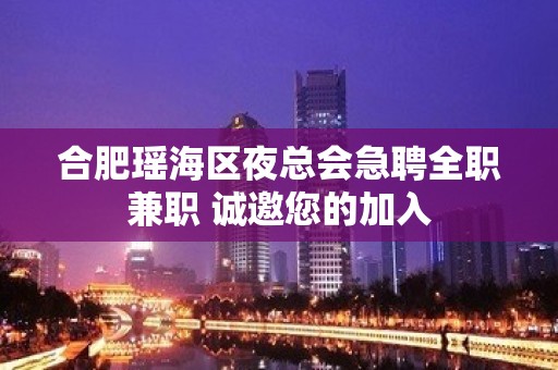 合肥瑶海区夜总会急聘全职兼职 诚邀您的加入